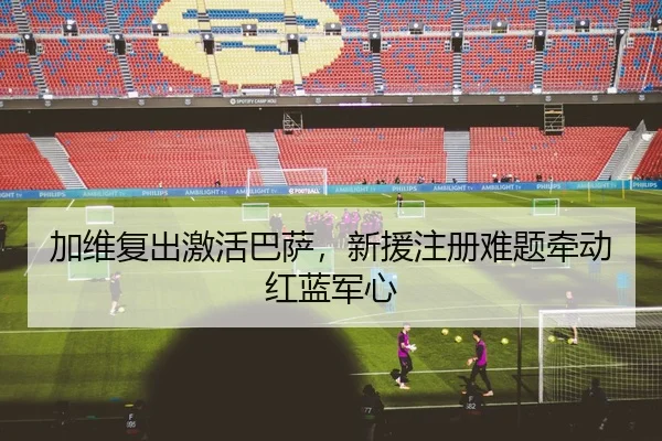加维复出激活巴萨，新援注册难题牵动红蓝军心