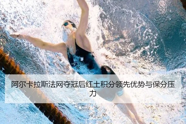 阿尔卡拉斯法网夺冠后红土积分领先优势与保分压力