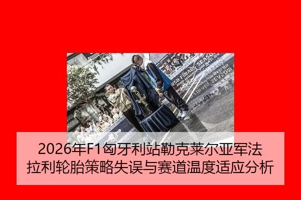 2026年F1匈牙利站勒克莱尔亚军法拉利轮胎策略失误与赛道温度适应分析