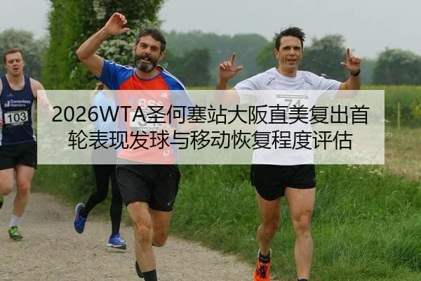 2026WTA圣何塞站大阪直美复出首轮表现发球与移动恢复程度评估